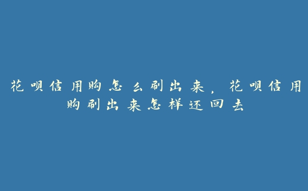 花呗信用购怎么刷出来，花呗信用购刷出来怎样还回去