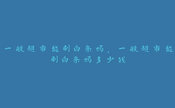 一般超市能刷白条吗，一般超市能刷白条吗多少钱