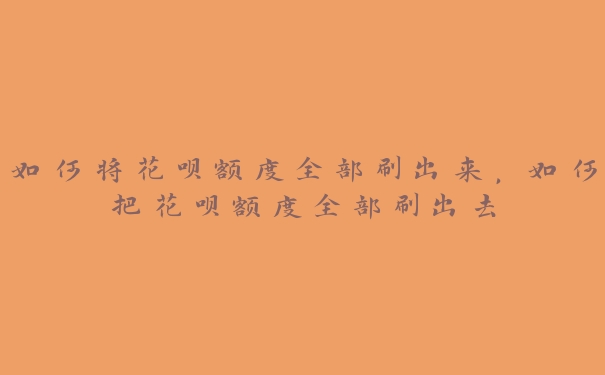 如何将花呗额度全部刷出来，如何把花呗额度全部刷出去