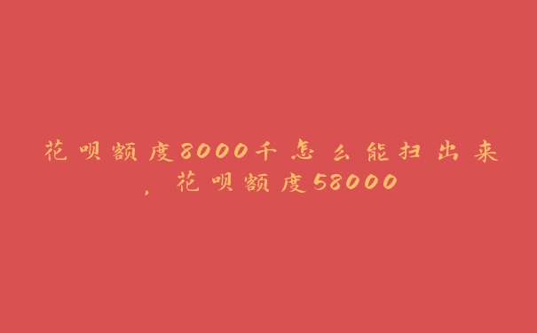 花呗额度8000千怎么能扫出来，花呗额度58000