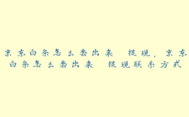 京东白条怎么套出来 提现，京东白条怎么套出来 提现联系方式