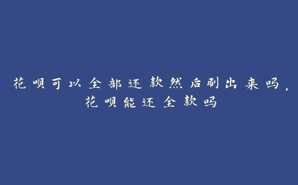 花呗可以全部还款然后刷出来吗，花呗能还全款吗