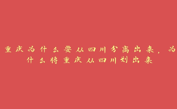 重庆为什么要从四川分离出来，为什么将重庆从四川划出来