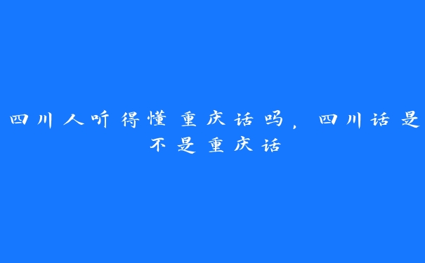 四川人听得懂重庆话吗，四川话是不是重庆话