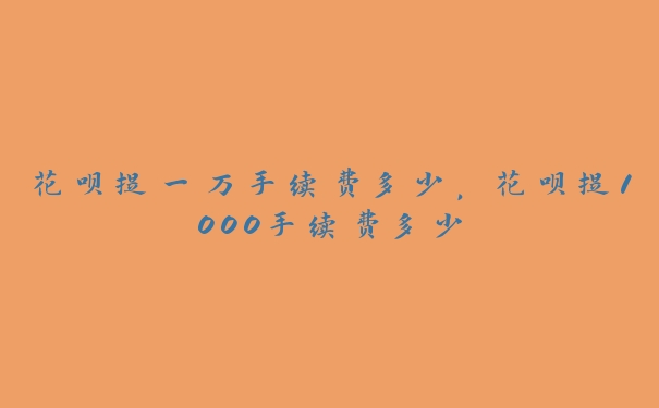 花呗提一万手续费多少，花呗提1000手续费多少