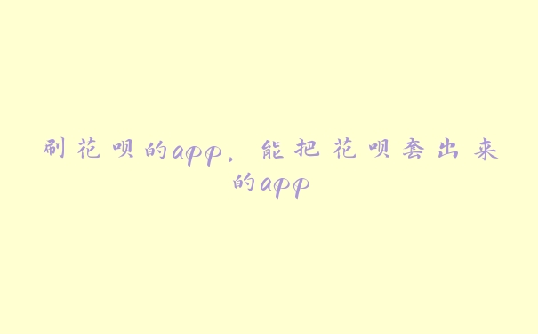 刷花呗的app，能把花呗套出来的app