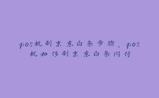 pos机刷京东白条步骤，pos机如何刷京东白条闪付