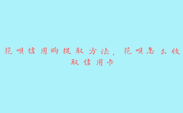 花呗信用购提取方法，花呗怎么收取信用卡