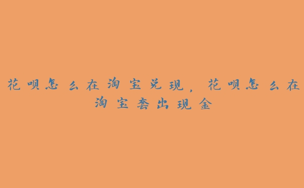 花呗怎么在淘宝兑现，花呗怎么在淘宝套出现金