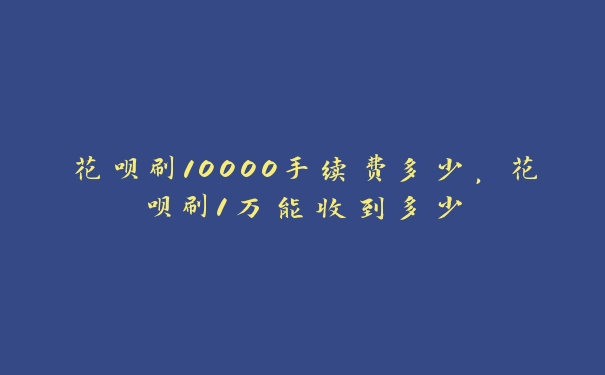 花呗刷10000手续费多少，花呗刷1万能收到多少