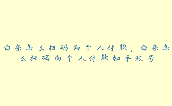 白条怎么扫码向个人付款，白条怎么扫码向个人付款知乎账号