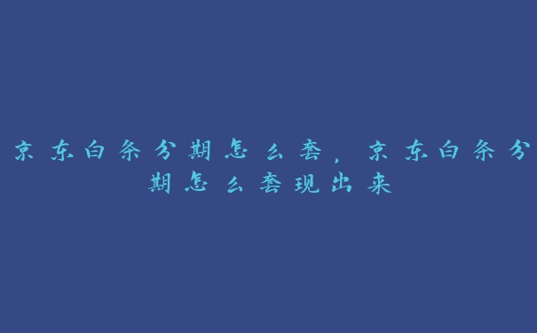 京东白条分期怎么套，京东白条分期怎么套现出来