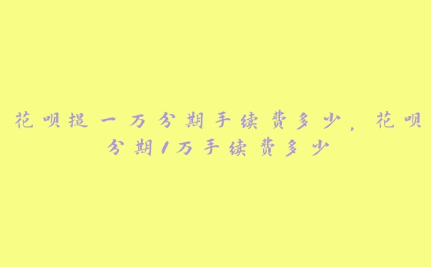 花呗提一万分期手续费多少，花呗分期1万手续费多少