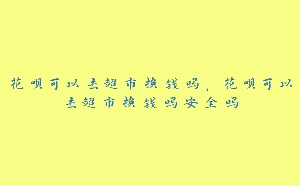 花呗可以去超市换钱吗，花呗可以去超市换钱吗安全吗