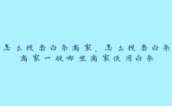 怎么找套白条商家，怎么找套白条商家一般哪些商家使用白条