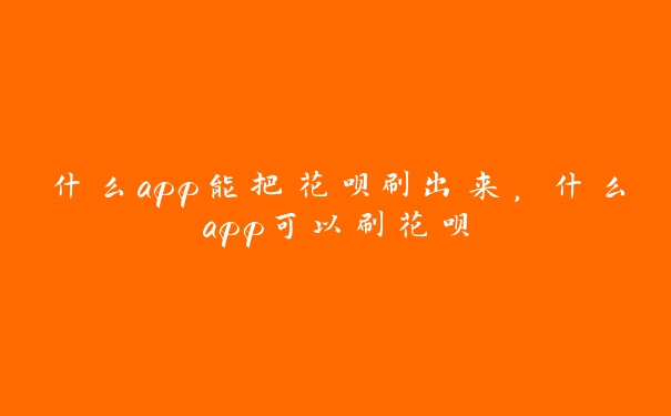 什么app能把花呗刷出来，什么app可以刷花呗