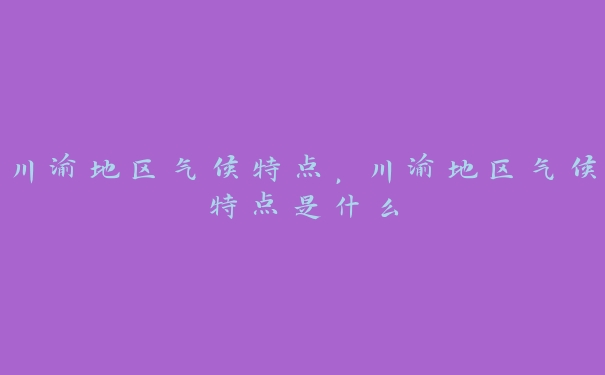 川渝地区气候特点，川渝地区气候特点是什么