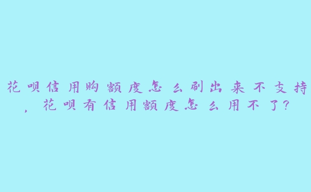 花呗信用购额度怎么刷出来不支持，花呗有信用额度怎么用不了?