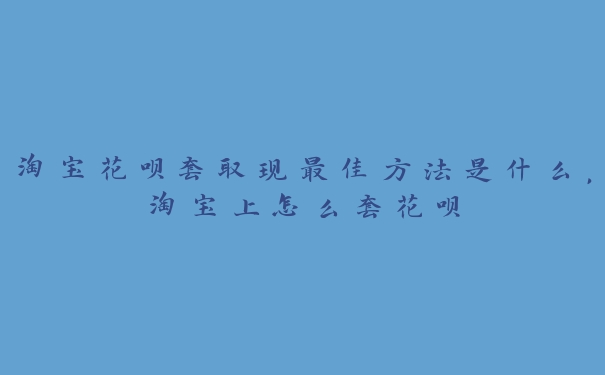 淘宝花呗套取现最佳方法是什么，淘宝上怎么套花呗