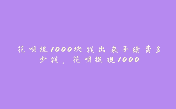 花呗提1000块钱出来手续费多少钱，花呗提现1000