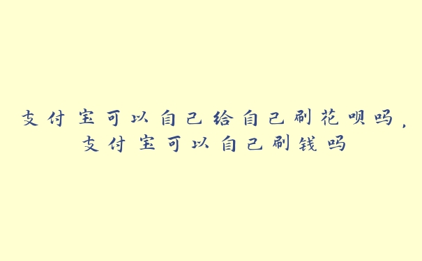 支付宝可以自己给自己刷花呗吗，支付宝可以自己刷钱吗