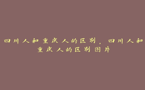 四川人和重庆人的区别，四川人和重庆人的区别图片