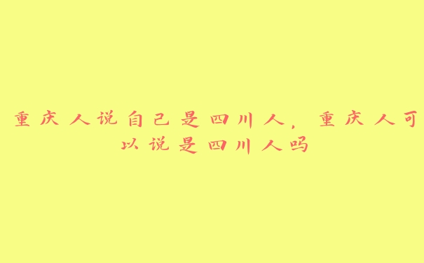 重庆人说自己是四川人，重庆人可以说是四川人吗