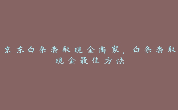 京东白条套取现金商家，白条套取现金最佳方法