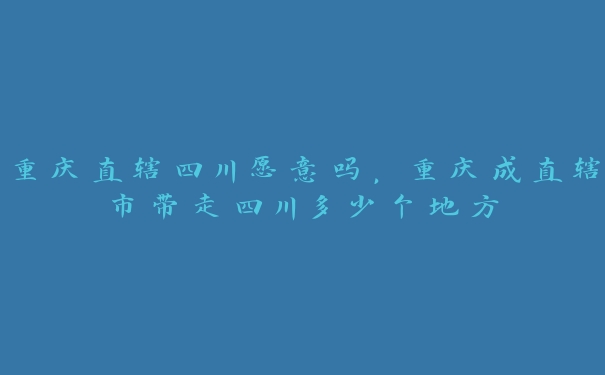 重庆直辖四川愿意吗，重庆成直辖市带走四川多少个地方