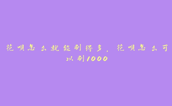 花呗怎么就能刷得多，花呗怎么可以刷1000