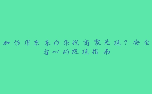 如何用京东白条找商家兑现？安全省心的提现指南