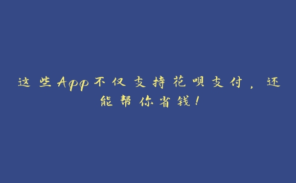 这些App不仅支持花呗支付，还能帮你省钱！