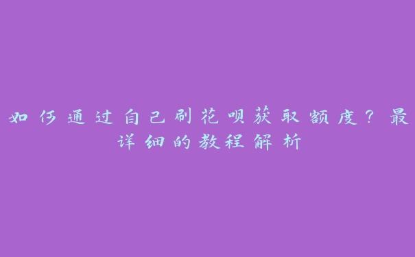 如何通过自己刷花呗获取额度？最详细的教程解析