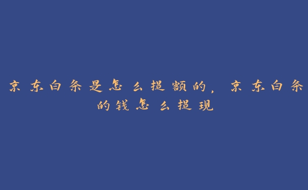 京东白条是怎么提额的，京东白条的钱怎么提现