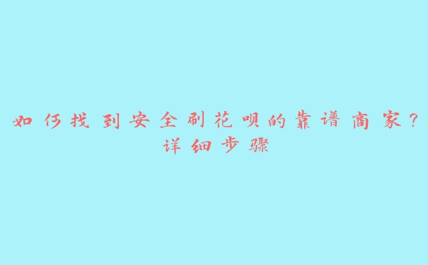 如何找到安全刷花呗的靠谱商家？详细步骤