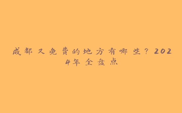 成都又免费的地方有哪些？2024年全盘点