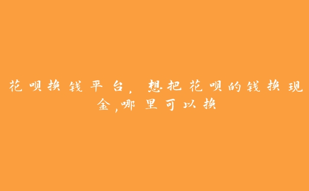 花呗换钱平台，想把花呗的钱换现金,哪里可以换