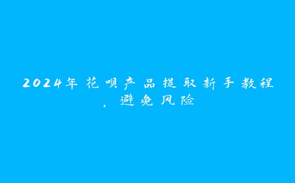 2024年花呗产品提取新手教程，避免风险