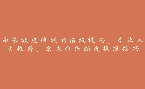 白条额度换钱的顶级技巧，专业人士推荐，京东白条额度换现技巧