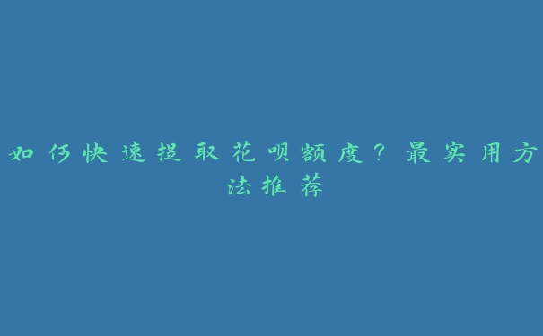 如何快速提取花呗额度？最实用方法推荐