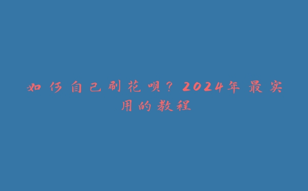 如何自己刷花呗？2024年最实用的教程