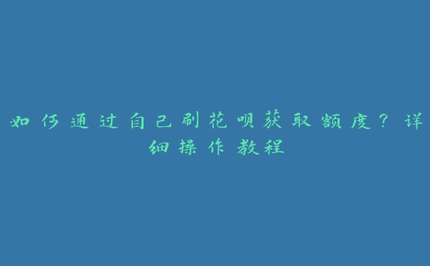 如何通过自己刷花呗获取额度？详细操作教程