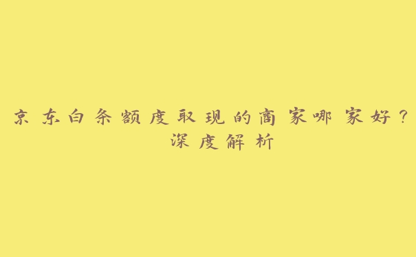 京东白条额度取现的商家哪家好？ 深度解析