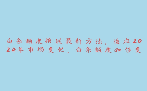 白条额度换钱最新方法，适应2024年市场变化，白条额度如何变现