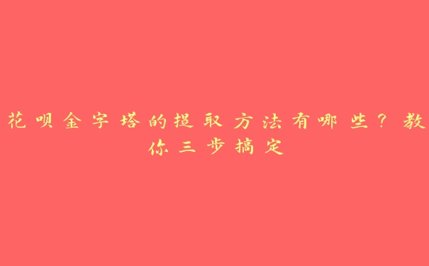 花呗金字塔的提取方法有哪些？教你三步搞定