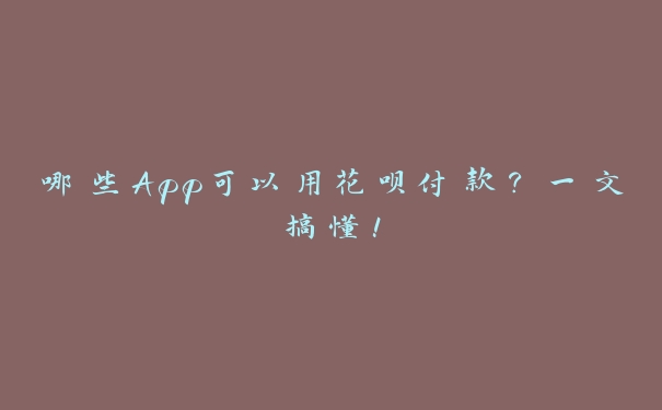 哪些App可以用花呗付款？一文搞懂！