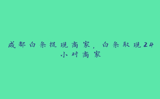 成都白条提现商家，白条取现24小时商家