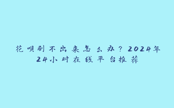 花呗刷不出来怎么办？2024年24小时在线平台推荐