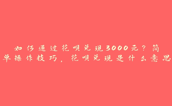 如何通过花呗兑现3000元？简单操作技巧，花呗兑现是什么意思