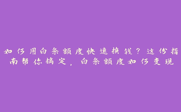 如何用白条额度快速换钱？这份指南帮你搞定，白条额度如何变现